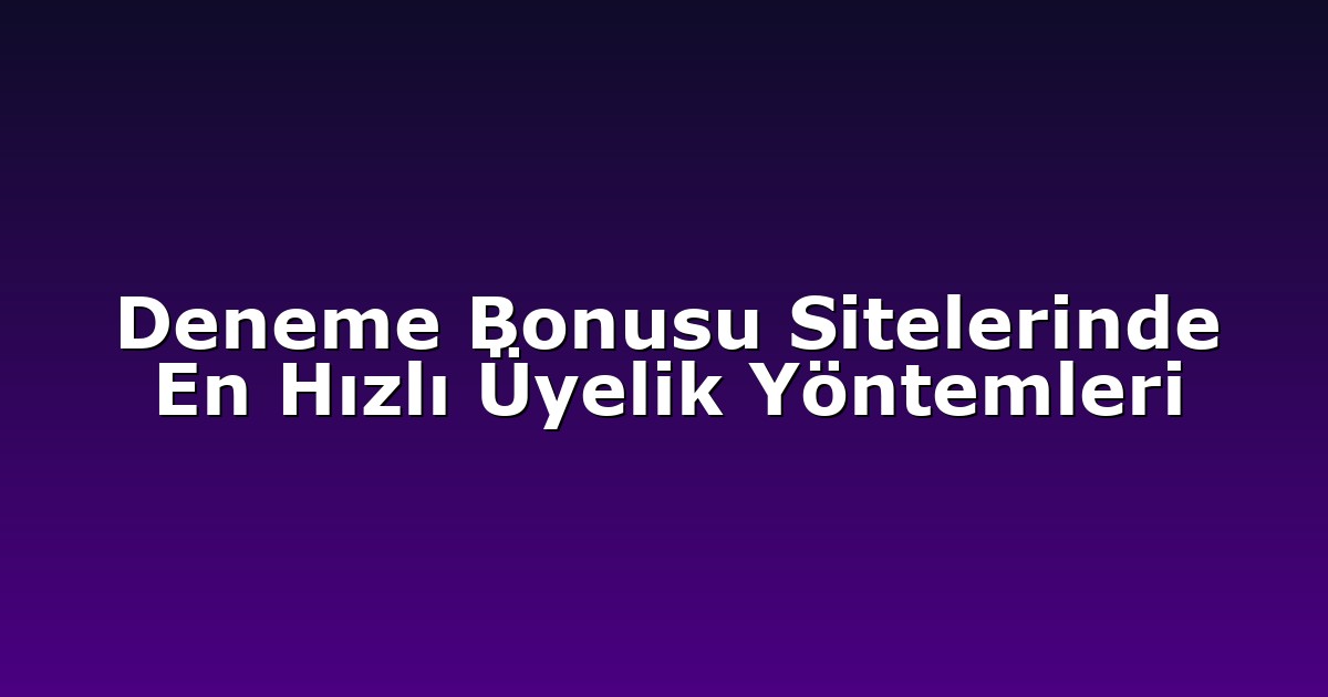 Deneme Bonusu Sitelerinde En Hızlı Üyelik Yöntemleri