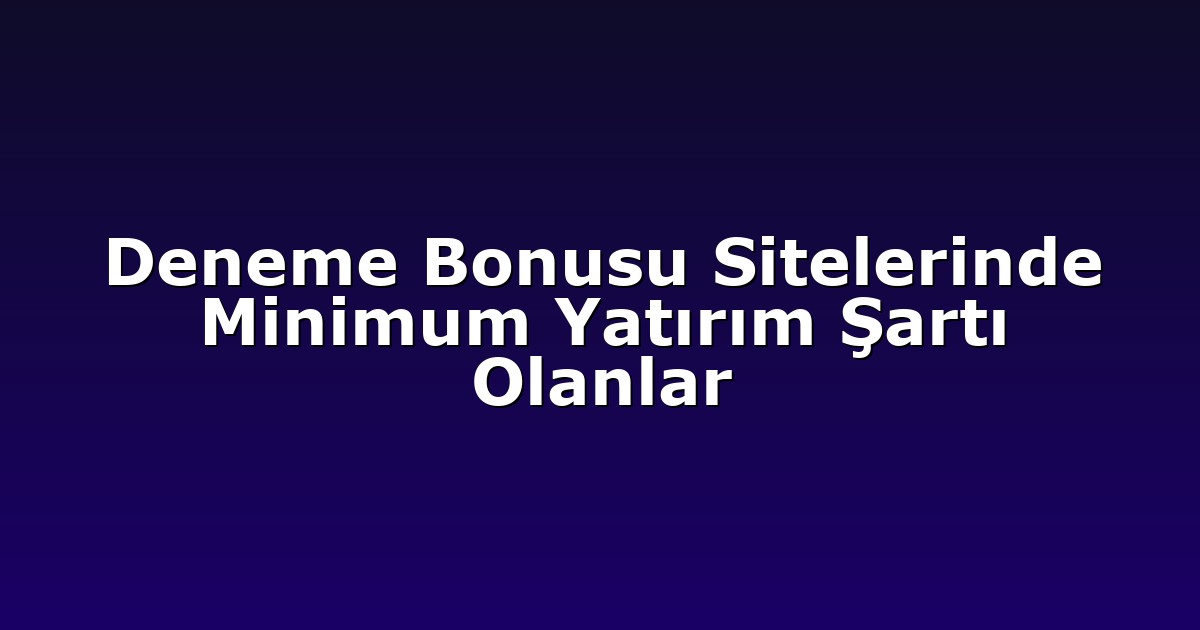 Deneme Bonusu Sitelerinde Minimum Yatırım Şartı Olanlar