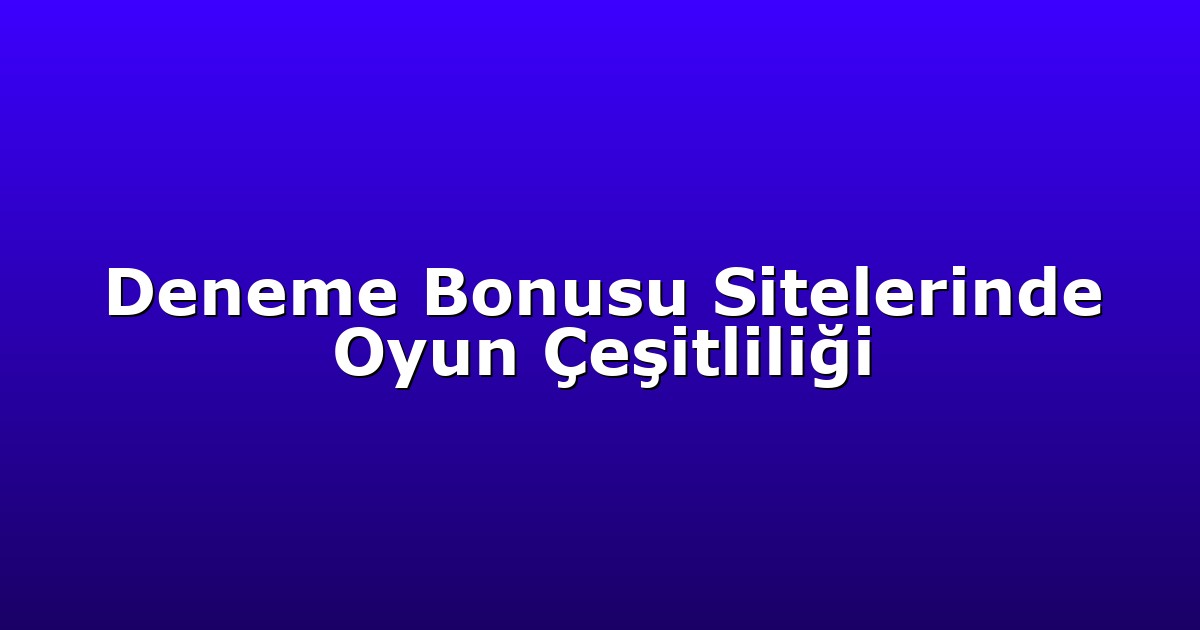Deneme Bonusu Sitelerinde Oyun Çeşitliliği