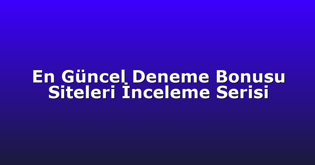 En Güncel Deneme Bonusu Siteleri İnceleme Serisi