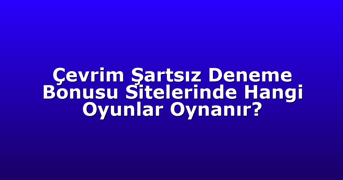 Çevrim Şartsız Deneme Bonusu Sitelerinde Hangi Oyunlar Oynanır?