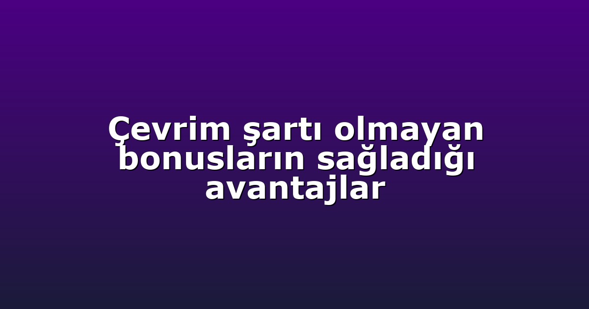 Çevrim şartı olmayan bonusların sağladığı avantajlar