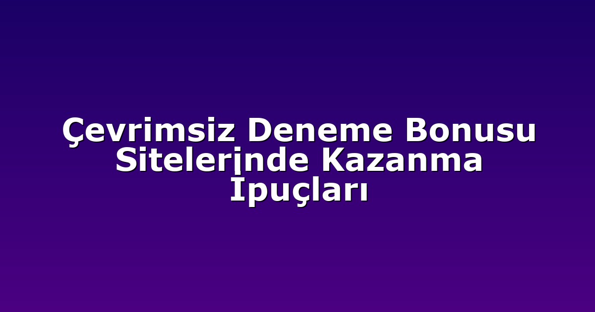 Çevrimsiz Deneme Bonusu Sitelerinde Kazanma İpuçları