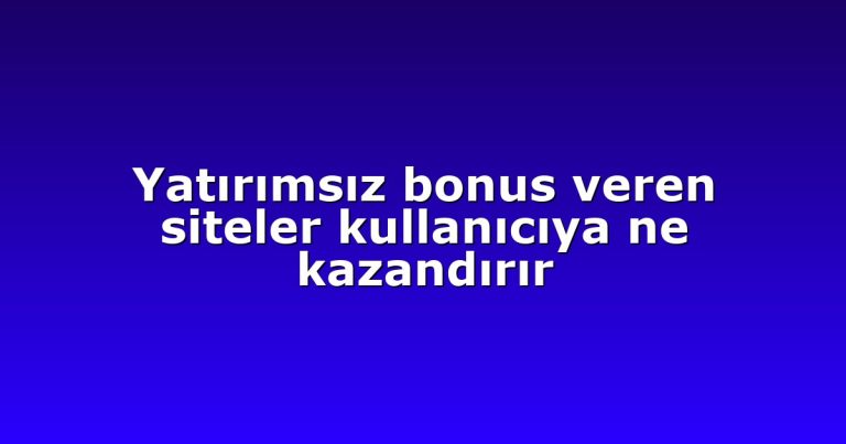 Yatırımsız bonus veren siteler kullanıcıya ne kazandırır