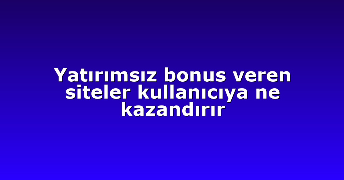 Yatırımsız bonus veren siteler kullanıcıya ne kazandırır