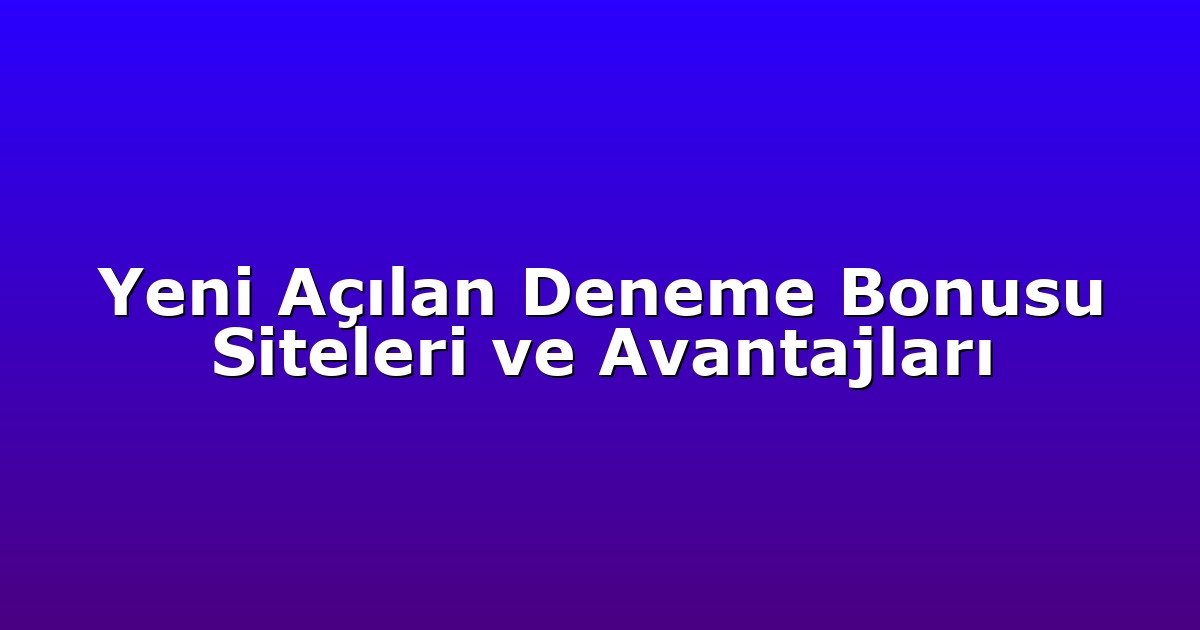 Yeni Açılan Deneme Bonusu Siteleri ve Avantajları
