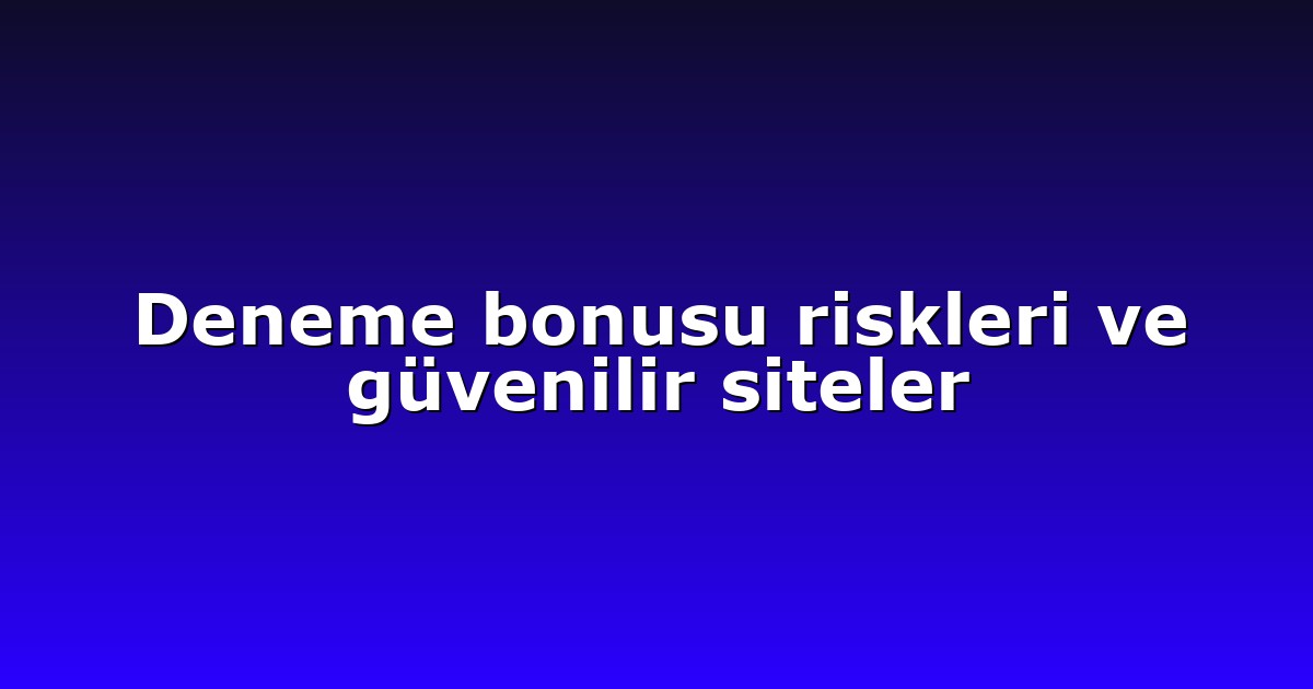 Deneme bonusu riskleri ve güvenilir siteler