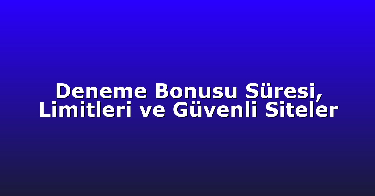 Deneme Bonusu Süresi, Limitleri ve Güvenli Siteler