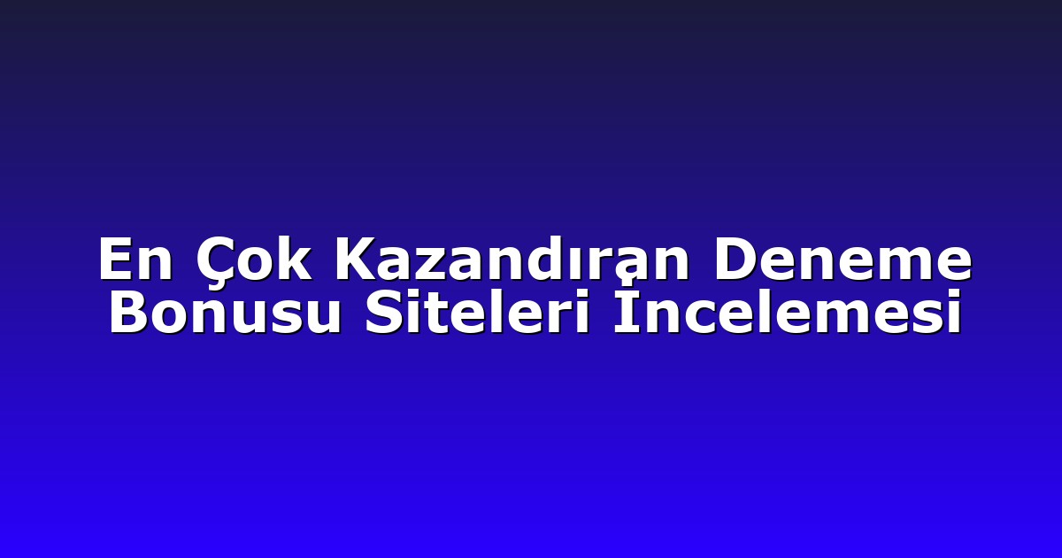 En Çok Kazandıran Deneme Bonusu Siteleri İncelemesi