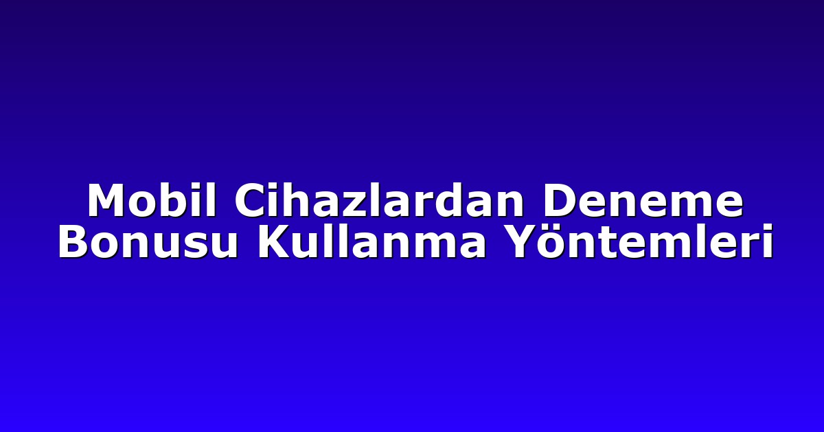 Mobil Cihazlardan Deneme Bonusu Kullanma Yöntemleri
