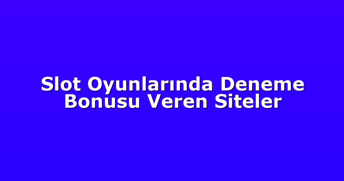 Slot Oyunlarında Deneme Bonusu Veren Siteler